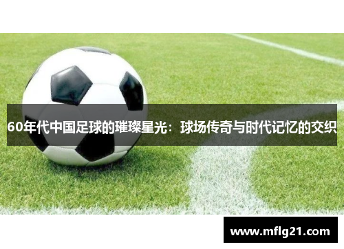 60年代中国足球的璀璨星光：球场传奇与时代记忆的交织