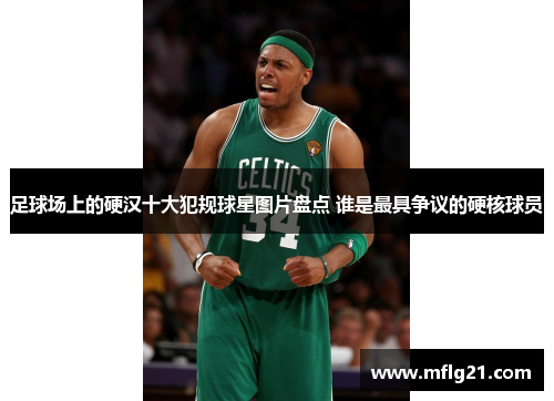 足球场上的硬汉十大犯规球星图片盘点 谁是最具争议的硬核球员