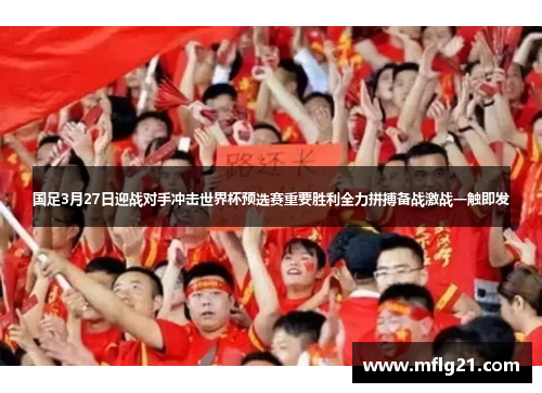 国足3月27日迎战对手冲击世界杯预选赛重要胜利全力拼搏备战激战一触即发