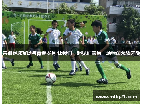 告别足球赛场与青春岁月 让我们一起见证最后一场绿茵荣耀之战